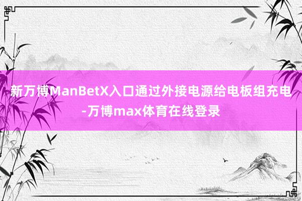 新万博ManBetX入口通过外接电源给电板组充电-万博max体育在线登录