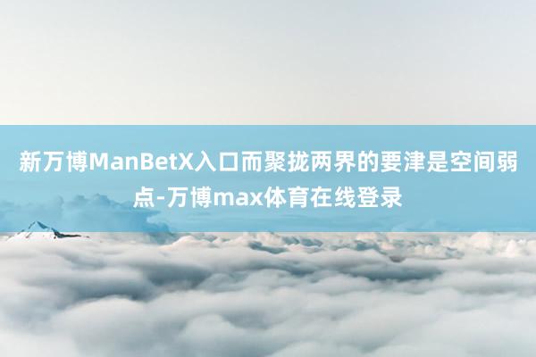 新万博ManBetX入口而聚拢两界的要津是空间弱点-万博max体育在线登录