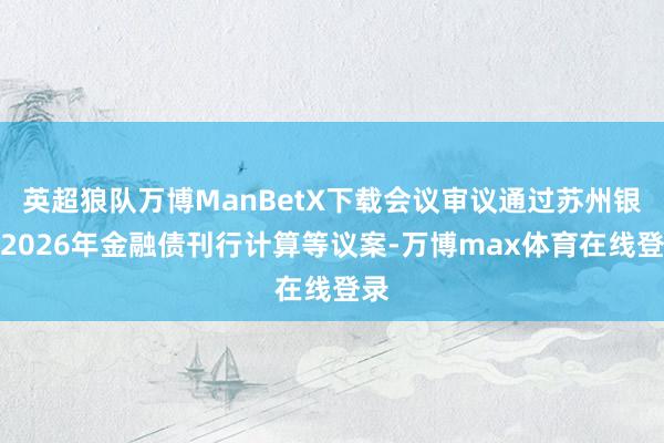 英超狼队万博ManBetX下载会议审议通过苏州银行2026年金融债刊行计算等议案-万博max体育在线登录