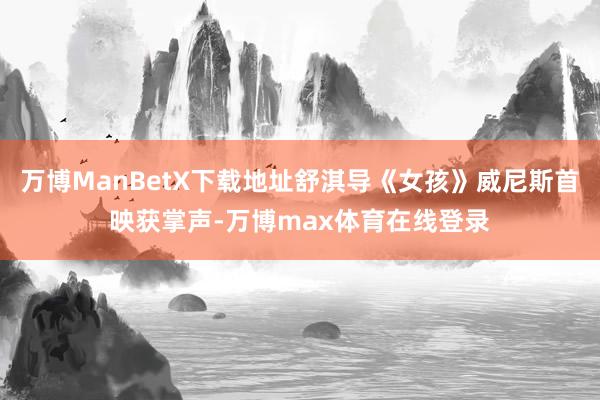 万博ManBetX下载地址舒淇导《女孩》威尼斯首映获掌声-万博max体育在线登录