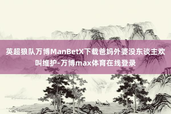 英超狼队万博ManBetX下载爸妈外婆没东谈主欢叫维护-万博max体育在线登录