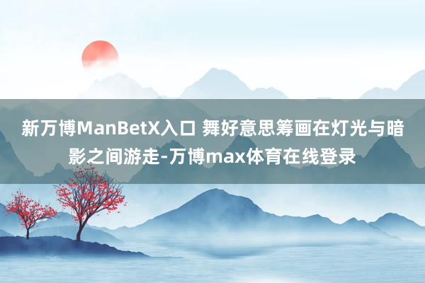 新万博ManBetX入口 舞好意思筹画在灯光与暗影之间游走-万博max体育在线登录