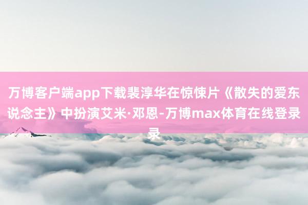 万博客户端app下载裴淳华在惊悚片《散失的爱东说念主》中扮演艾米·邓恩-万博max体育在线登录