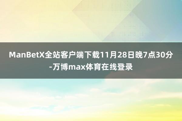 ManBetX全站客户端下载11月28日晚7点30分-万博max体育在线登录