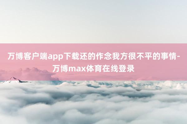 万博客户端app下载还的作念我方很不平的事情-万博max体育在线登录