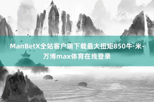 ManBetX全站客户端下载最大扭矩850牛·米-万博max体育在线登录