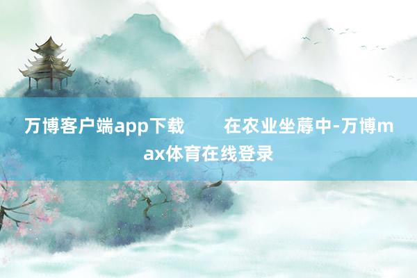 万博客户端app下载        在农业坐蓐中-万博max体育在线登录