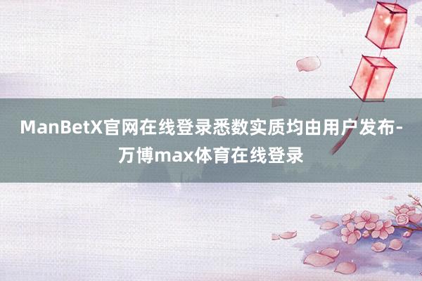 ManBetX官网在线登录悉数实质均由用户发布-万博max体育在线登录