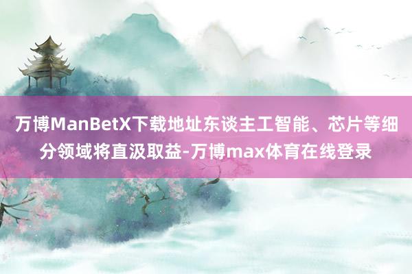 万博ManBetX下载地址东谈主工智能、芯片等细分领域将直汲取益-万博max体育在线登录
