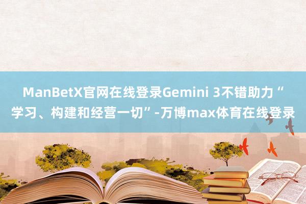 ManBetX官网在线登录Gemini 3不错助力“学习、构建和经营一切”-万博max体育在线登录
