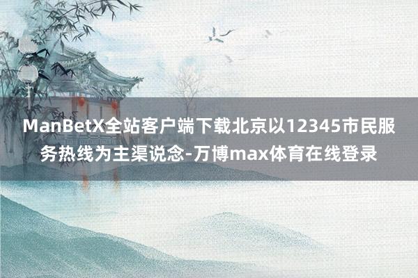 ManBetX全站客户端下载北京以12345市民服务热线为主渠说念-万博max体育在线登录
