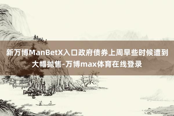 新万博ManBetX入口政府债券上周早些时候遭到大幅抛售-万博max体育在线登录