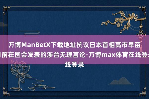 万博ManBetX下载地址抗议日本首相高市早苗日前在国会发表的涉台无理言论-万博max体育在线登录