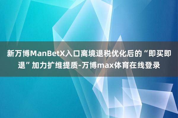 新万博ManBetX入口离境退税优化后的“即买即退”加力扩维提质-万博max体育在线登录