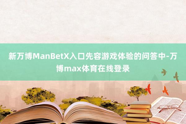 新万博ManBetX入口先容游戏体验的问答中-万博max体育在线登录