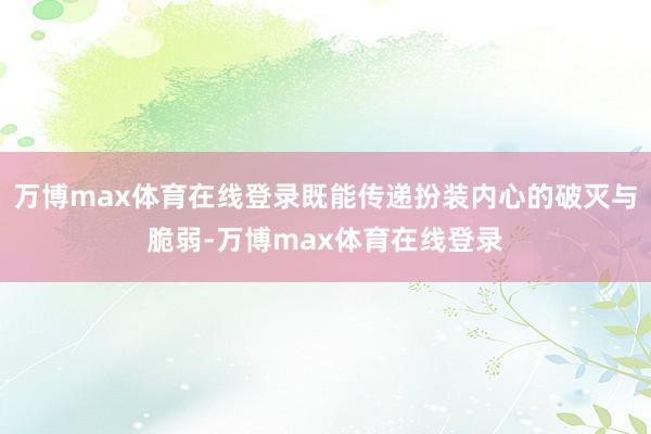 万博max体育在线登录既能传递扮装内心的破灭与脆弱-万博max体育在线登录
