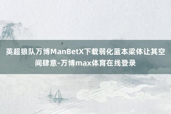 英超狼队万博ManBetX下载弱化蓝本梁体让其空间肆意-万博max体育在线登录