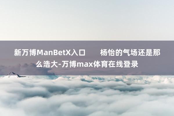 新万博ManBetX入口       杨怡的气场还是那么浩大-万博max体育在线登录