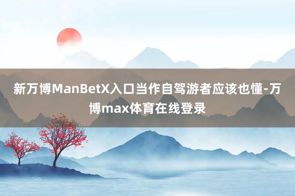 新万博ManBetX入口当作自驾游者应该也懂-万博max体育在线登录
