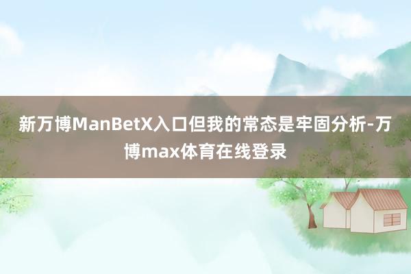 新万博ManBetX入口但我的常态是牢固分析-万博max体育在线登录
