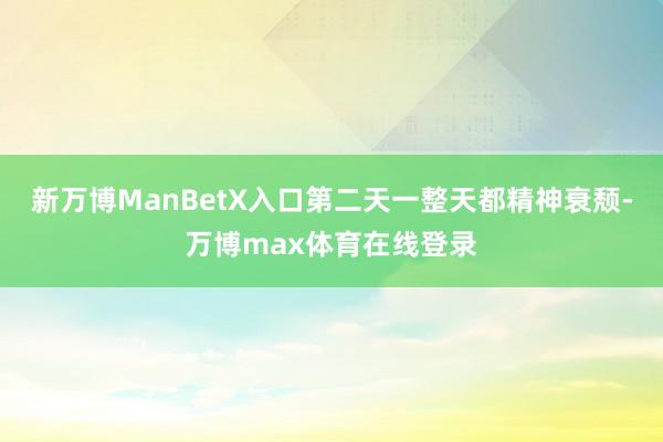 新万博ManBetX入口第二天一整天都精神衰颓-万博max体育在线登录
