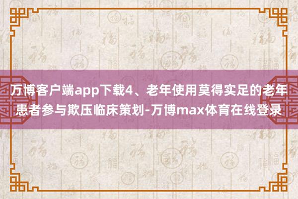 万博客户端app下载4、老年使用莫得实足的老年患者参与欺压临床策划-万博max体育在线登录