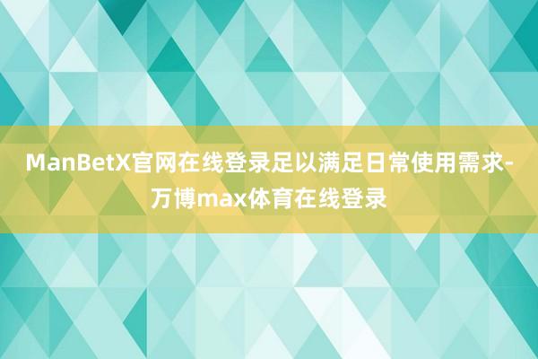 ManBetX官网在线登录足以满足日常使用需求-万博max体育在线登录