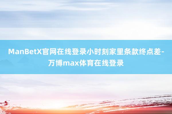 ManBetX官网在线登录小时刻家里条款终点差-万博max体育在线登录