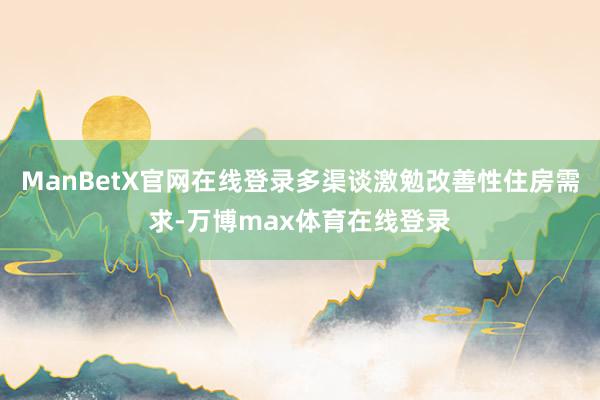 ManBetX官网在线登录多渠谈激勉改善性住房需求-万博max体育在线登录