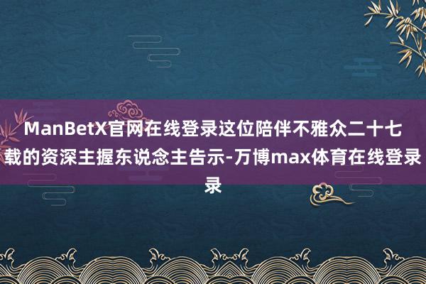 ManBetX官网在线登录这位陪伴不雅众二十七载的资深主握东说念主告示-万博max体育在线登录