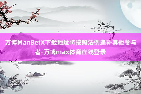 万博ManBetX下载地址将按照法例递补其他参与者-万博max体育在线登录