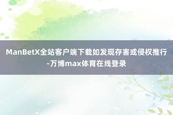 ManBetX全站客户端下载如发现存害或侵权推行-万博max体育在线登录