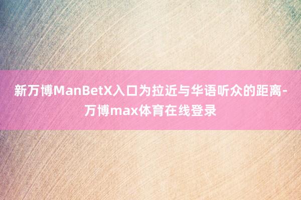 新万博ManBetX入口为拉近与华语听众的距离-万博max体育在线登录