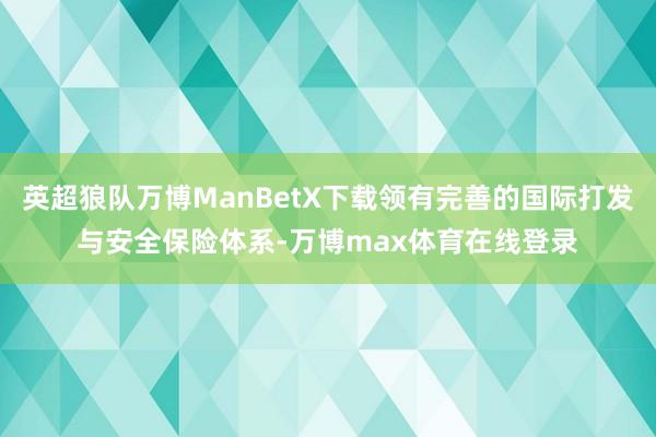 英超狼队万博ManBetX下载领有完善的国际打发与安全保险体系-万博max体育在线登录
