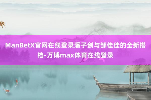ManBetX官网在线登录潘子剑与邹佳佳的全新搭档-万博max体育在线登录