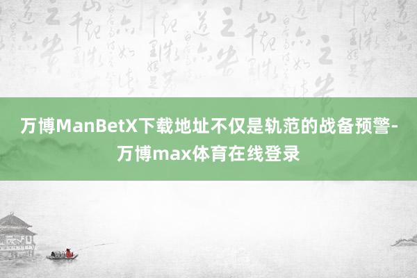 万博ManBetX下载地址不仅是轨范的战备预警-万博max体育在线登录