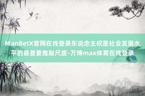 ManBetX官网在线登录东说念主权是社会发展水平的最首要推敲尺度-万博max体育在线登录
