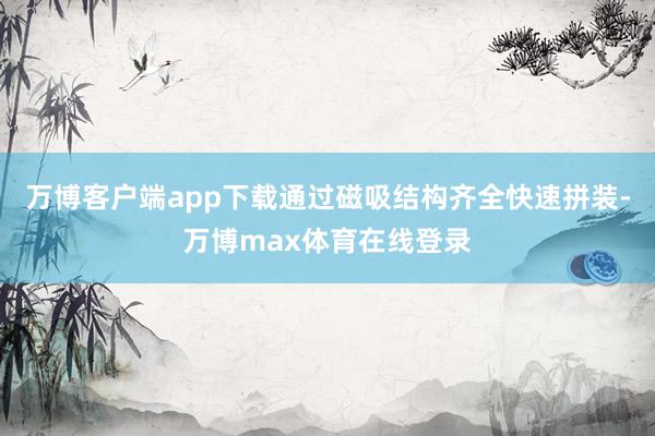 万博客户端app下载通过磁吸结构齐全快速拼装-万博max体育在线登录