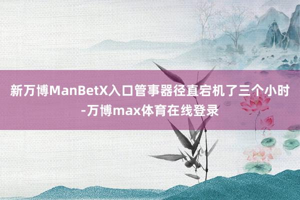 新万博ManBetX入口管事器径直宕机了三个小时-万博max体育在线登录