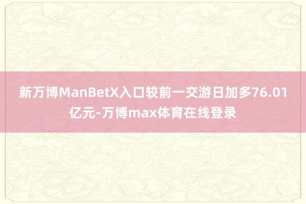 新万博ManBetX入口较前一交游日加多76.01亿元-万博max体育在线登录