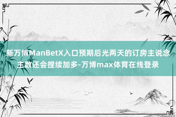 新万博ManBetX入口预期后光两天的订房主说念主数还会捏续加多-万博max体育在线登录