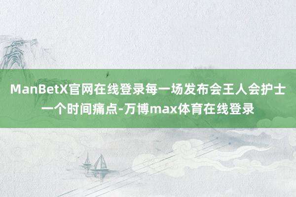 ManBetX官网在线登录每一场发布会王人会护士一个时间痛点-万博max体育在线登录