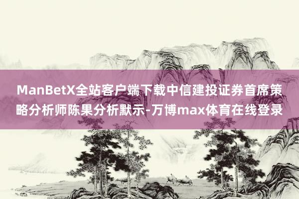 ManBetX全站客户端下载 中信建投证券首席策略分析师陈果分析默示-万博max体育在线登录