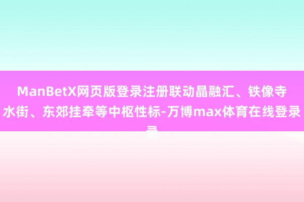 ManBetX网页版登录注册联动晶融汇、铁像寺水街、东郊挂牵等中枢性标-万博max体育在线登录