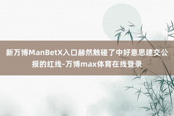 新万博ManBetX入口赫然触碰了中好意思建交公报的红线-万博max体育在线登录