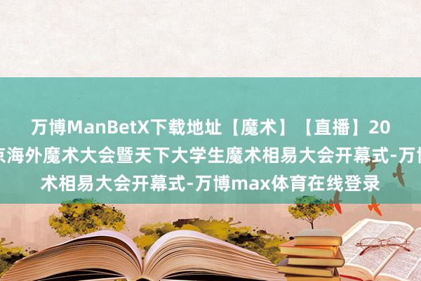 万博ManBetX下载地址【魔术】【直播】2024第十二届中国北京海外魔术大会暨天下大学生魔术相易大会开幕式-万博max体育在线登录