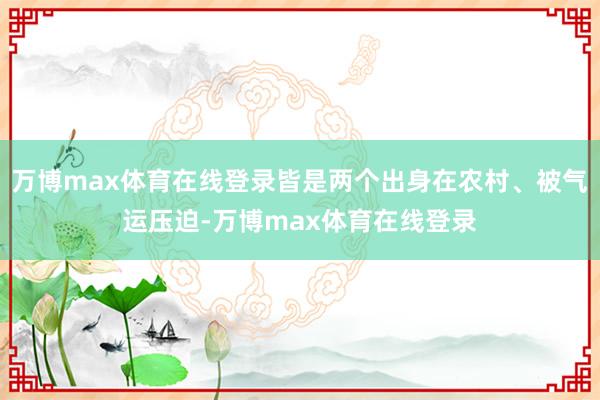 万博max体育在线登录皆是两个出身在农村、被气运压迫-万博max体育在线登录