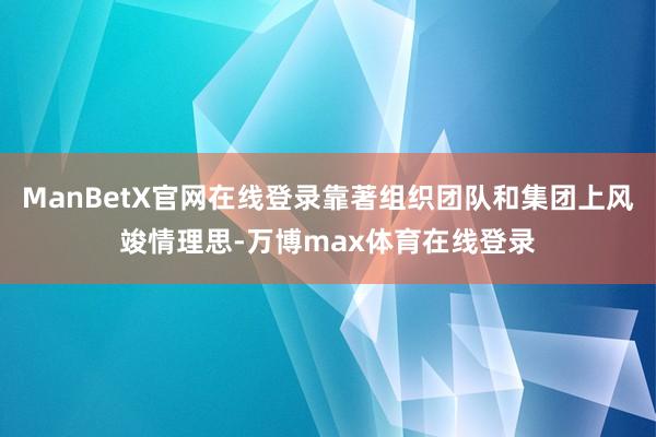 ManBetX官网在线登录靠著组织团队和集团上风竣情理思-万博max体育在线登录