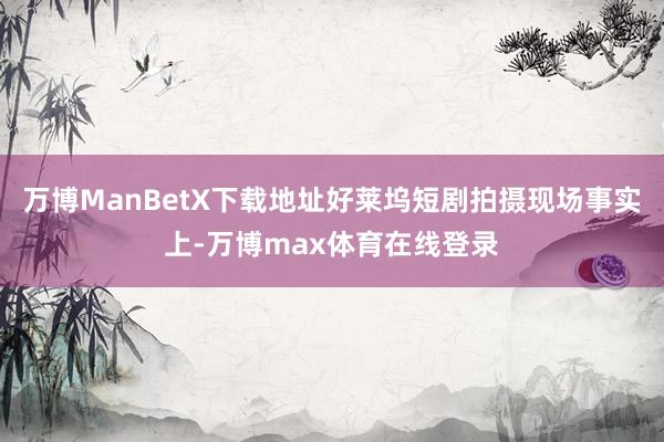 万博ManBetX下载地址好莱坞短剧拍摄现场事实上-万博max体育在线登录