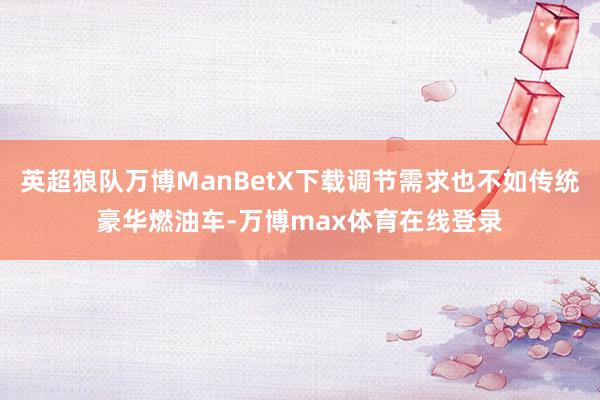 英超狼队万博ManBetX下载调节需求也不如传统豪华燃油车-万博max体育在线登录
